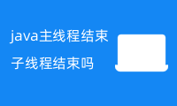 java主线程结束子线程结束吗？