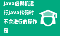 java虚拟机运行java代码时不会进行的操作是